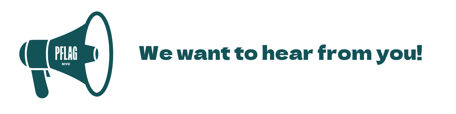 A banner with a teal megaphone emblazoned with the PFLAG NYC logo in white. A white speech bubble with teal text is coming from the megaphone, and it reads, "We Want to hear from you!"