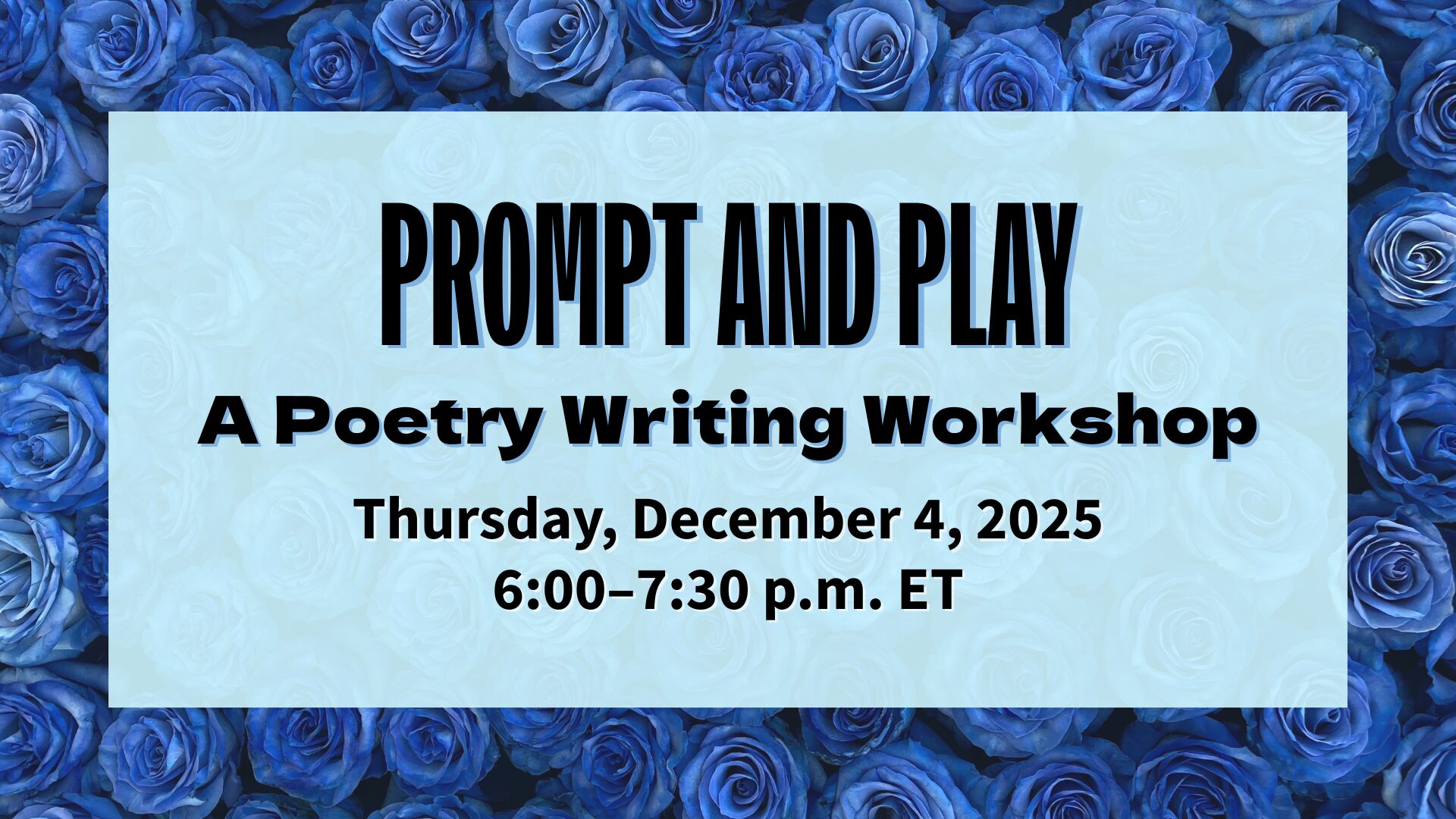 A light blue, rectangular text box is set against a backdrop of blue roses. Black text with light blue shadows reads, "Prompt and Play: A Poetry Writing Workshop." The date and time for the event are listed as, "Thursday, December 4, 2025, 6:00-7:30 p.m. ET."